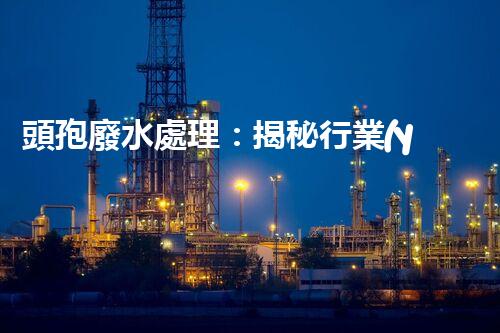 頭孢廢水處理：揭秘行業(yè)內(nèi)不為人知的秘密？